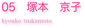 05　塚本　京子
kyouko tsukamoto